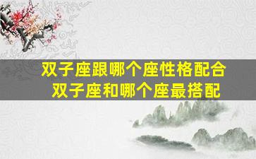 双子座跟哪个座性格配合 双子座和哪个座最搭配